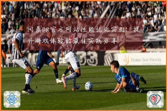 问鼎pg官方网站性能优化实测：提升游戏体验的最佳实践分享
