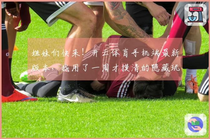 姐妹们快来！开云体育手机端最新版本，我用了一周才摸清的隐藏玩法，真的香！