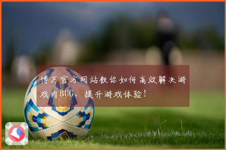 博万官方网站教你如何高效解决游戏内BUG，提升游戏体验！
