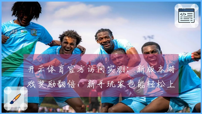 开云体育官方访问实测:新版本游戏奖励翻倍,新手玩家也能轻松上手!