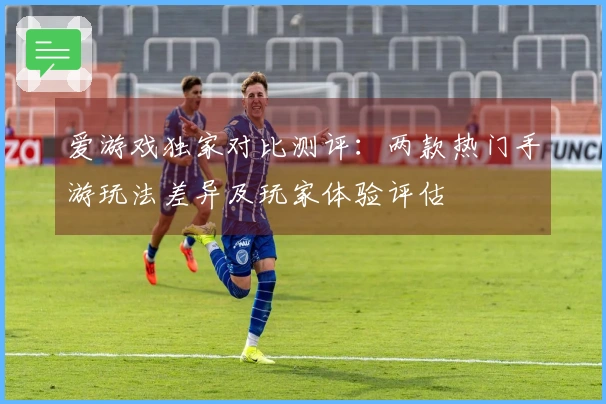 爱游戏独家对比测评:两款热门手游玩法差异及玩家体验评估