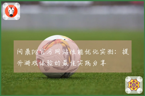 问鼎pg官方网站性能优化实测：提升游戏体验的最佳实践分享