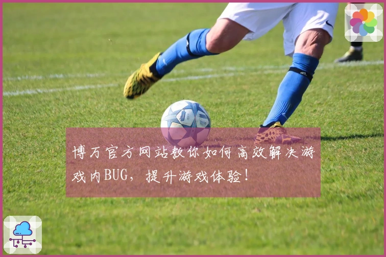 博万官方网站教你如何高效解决游戏内BUG，提升游戏体验！
