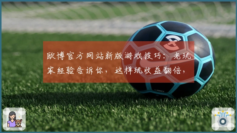欧博官方网站新版游戏技巧：老玩家经验告诉你，这样玩收益翻倍，告别卡顿！