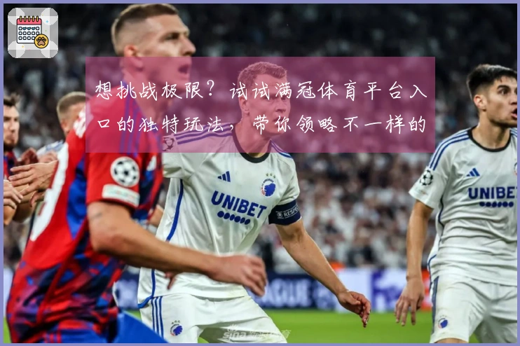 想挑战极限?试试满冠体育平台入口的独特玩法,带你领略不一样的游戏体验!