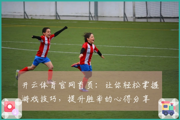 开云体育官网首页：让你轻松掌握游戏技巧，提升胜率的心得分享