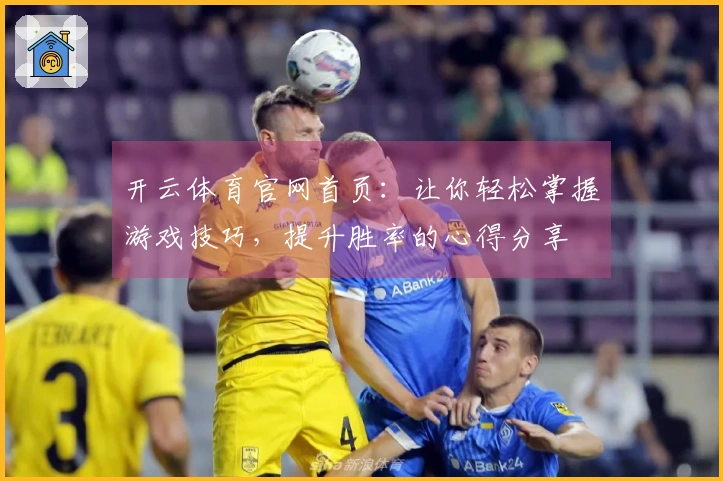 开云体育官网首页：让你轻松掌握游戏技巧，提升胜率的心得分享