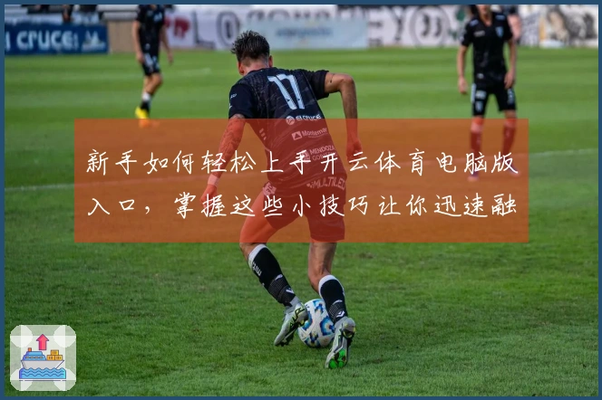 新手如何轻松上手开云体育电脑版入口，掌握这些小技巧让你迅速融入游戏世界