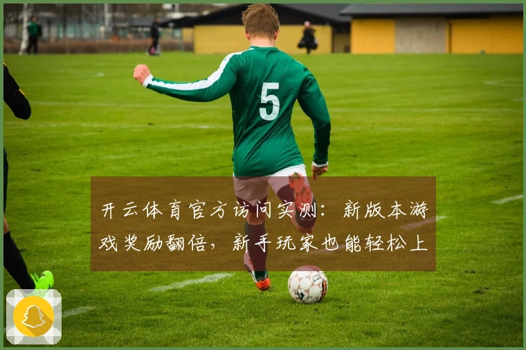 开云体育官方访问实测：新版本游戏奖励翻倍，新手玩家也能轻松上手！